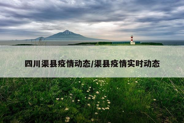 四川渠县疫情动态/渠县疫情实时动态