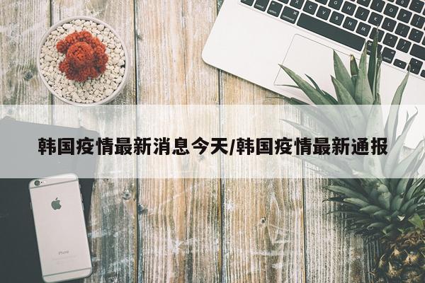 韩国疫情最新消息今天/韩国疫情最新通报