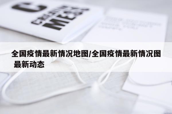 全国疫情最新情况地图/全国疫情最新情况图 最新动态