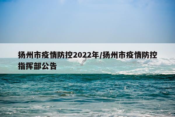 扬州市疫情防控2022年/扬州市疫情防控指挥部公告