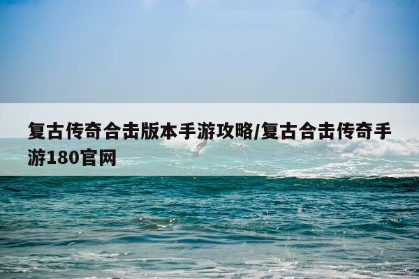 复古传奇合击版本手游攻略/复古合击传奇手游180官网