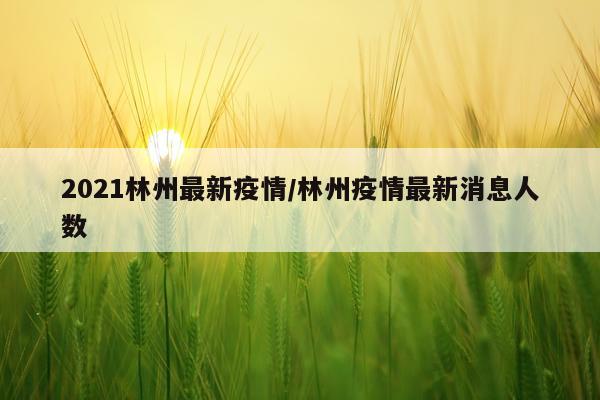 2021林州最新疫情/林州疫情最新消息人数