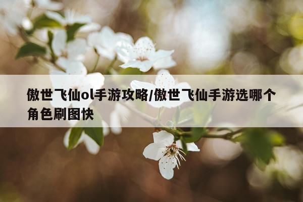 傲世飞仙ol手游攻略/傲世飞仙手游选哪个角色刷图快
