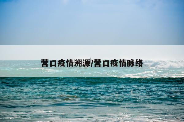 营口疫情溯源/营口疫情脉络