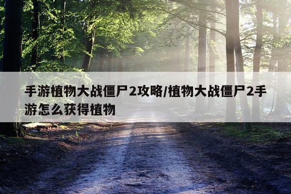 手游植物大战僵尸2攻略/植物大战僵尸2手游怎么获得植物