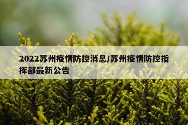 2022苏州疫情防控消息/苏州疫情防控指挥部最新公告