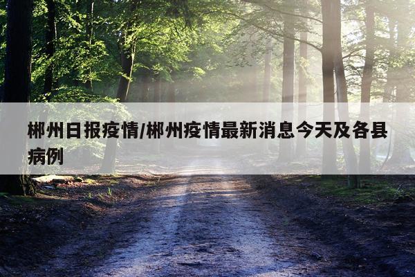 郴州日报疫情/郴州疫情最新消息今天及各县病例