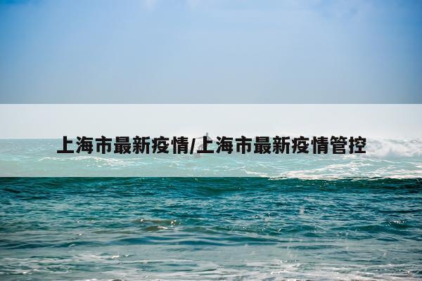 上海市最新疫情/上海市最新疫情管控