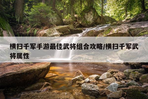 横扫千军手游最佳武将组合攻略/横扫千军武将属性