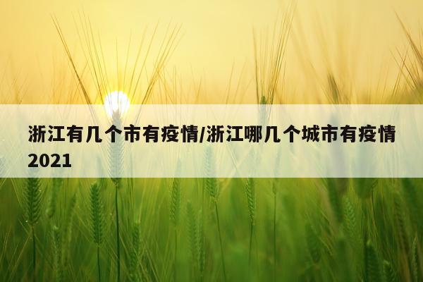 浙江有几个市有疫情/浙江哪几个城市有疫情2021