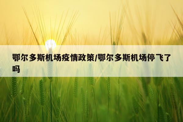 鄂尔多斯机场疫情政策/鄂尔多斯机场停飞了吗