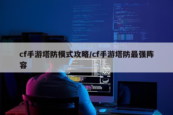 cf手游塔防模式攻略/cf手游塔防最强阵容