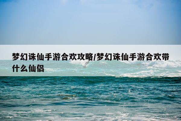 梦幻诛仙手游合欢攻略/梦幻诛仙手游合欢带什么仙侣