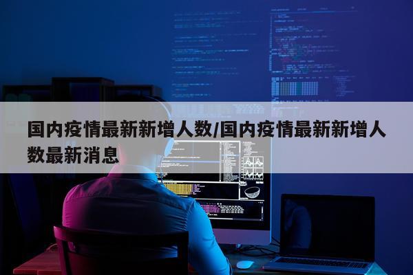 国内疫情最新新增人数/国内疫情最新新增人数最新消息