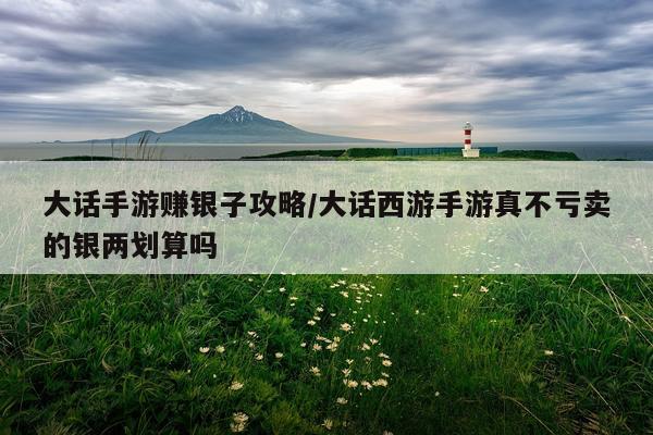大话手游赚银子攻略/大话西游手游真不亏卖的银两划算吗