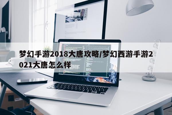 梦幻手游2018大唐攻略/梦幻西游手游2021大唐怎么样
