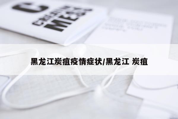 黑龙江炭疽疫情症状/黑龙江 炭疽