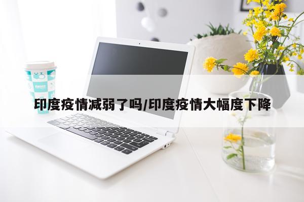 印度疫情减弱了吗/印度疫情大幅度下降