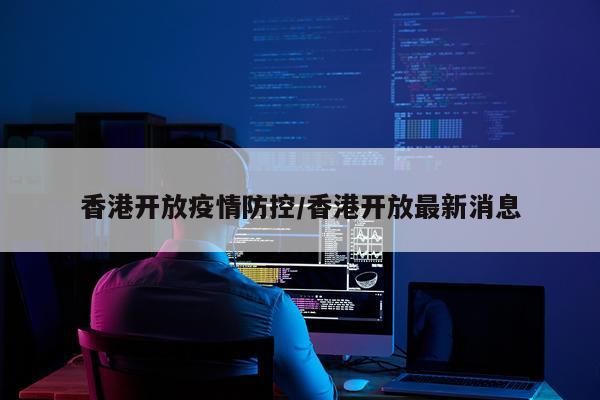 香港开放疫情防控/香港开放最新消息