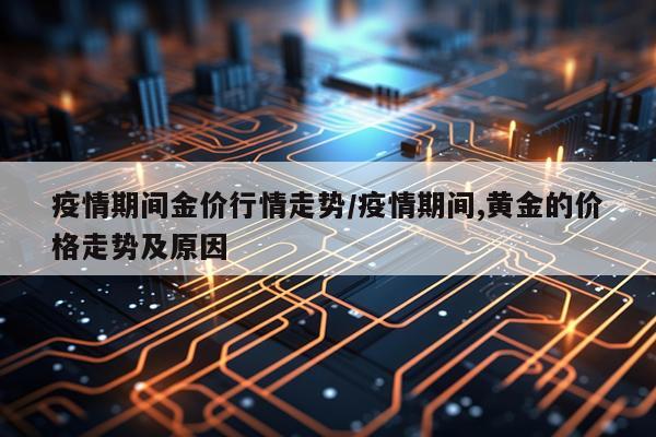 疫情期间金价行情走势/疫情期间,黄金的价格走势及原因