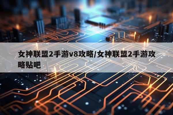 女神联盟2手游v8攻略/女神联盟2手游攻略贴吧