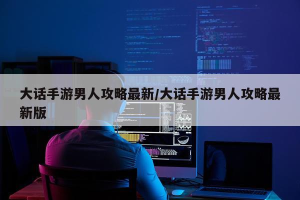 大话手游男人攻略最新/大话手游男人攻略最新版