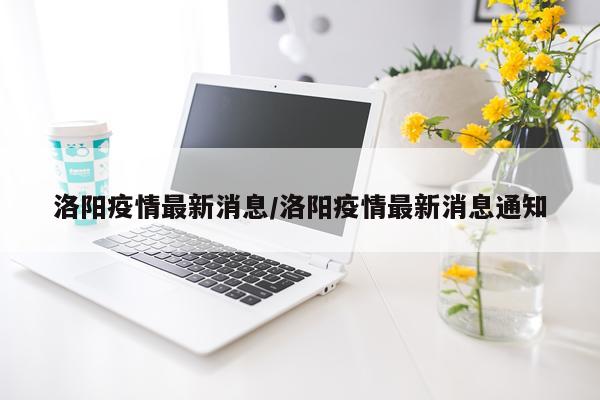 洛阳疫情最新消息/洛阳疫情最新消息通知