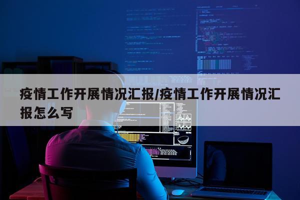疫情工作开展情况汇报/疫情工作开展情况汇报怎么写