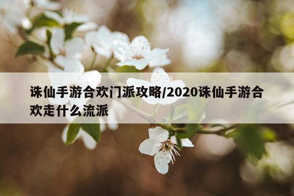 诛仙手游合欢门派攻略/2020诛仙手游合欢走什么流派