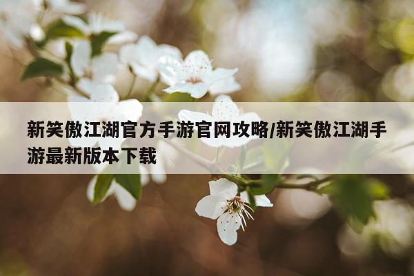 新笑傲江湖官方手游官网攻略/新笑傲江湖手游最新版本下载