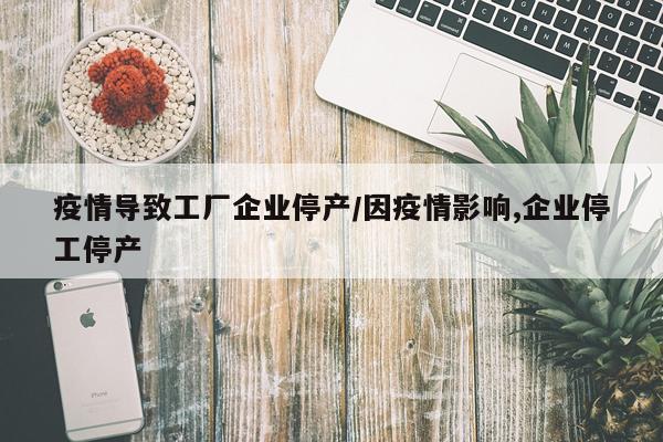 疫情导致工厂企业停产/因疫情影响,企业停工停产
