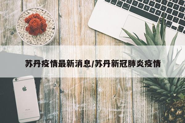 苏丹疫情最新消息/苏丹新冠肺炎疫情
