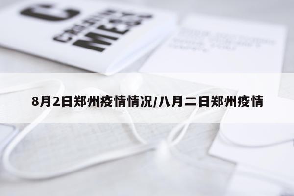 8月2日郑州疫情情况/八月二日郑州疫情