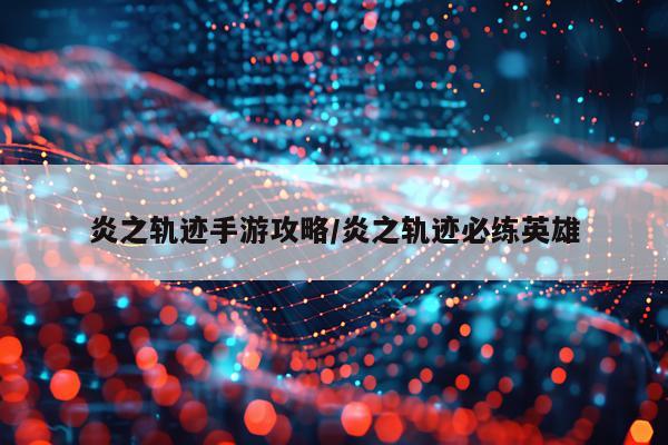 炎之轨迹手游攻略/炎之轨迹必练英雄