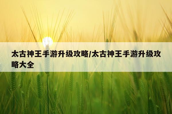 太古神王手游升级攻略/太古神王手游升级攻略大全