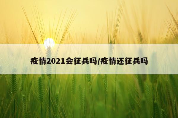 疫情2021会征兵吗/疫情还征兵吗