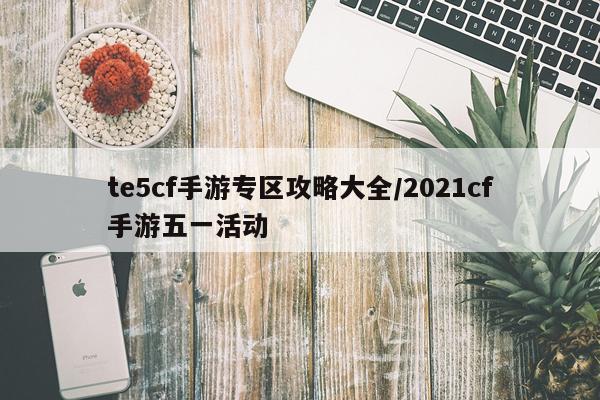 te5cf手游专区攻略大全/2021cf手游五一活动