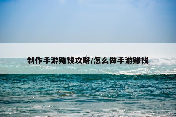 制作手游赚钱攻略/怎么做手游赚钱