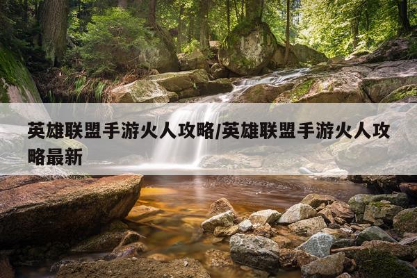 英雄联盟手游火人攻略/英雄联盟手游火人攻略最新
