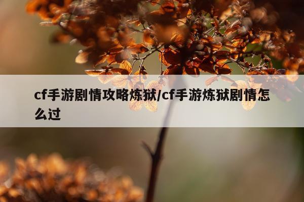 cf手游剧情攻略炼狱/cf手游炼狱剧情怎么过