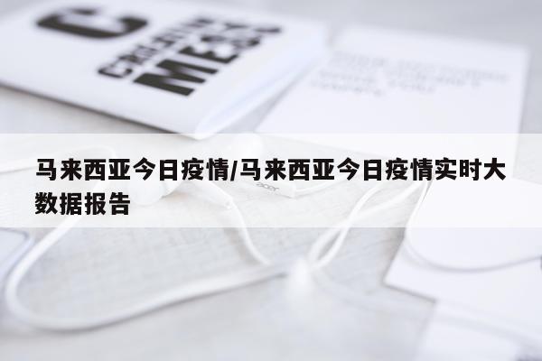 马来西亚今日疫情/马来西亚今日疫情实时大数据报告