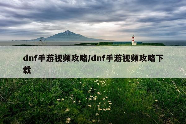 dnf手游视频攻略/dnf手游视频攻略下载