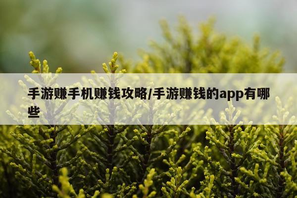手游赚手机赚钱攻略/手游赚钱的app有哪些