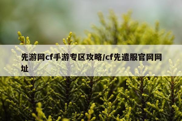 先游网cf手游专区攻略/cf先遣服官网网址