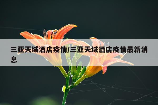 三亚天域酒店疫情/三亚天域酒店疫情最新消息