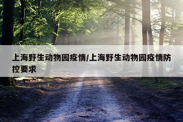 上海野生动物园疫情/上海野生动物园疫情防控要求
