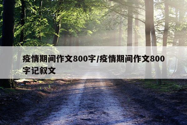 疫情期间作文800字/疫情期间作文800字记叙文