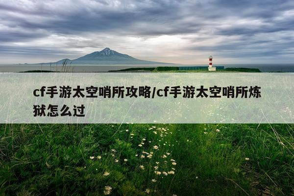 cf手游太空哨所攻略/cf手游太空哨所炼狱怎么过