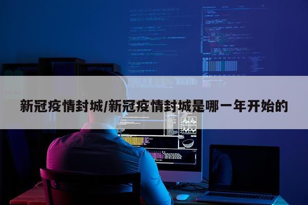 新冠疫情封城/新冠疫情封城是哪一年开始的