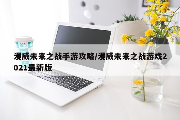 漫威未来之战手游攻略/漫威未来之战游戏2021最新版